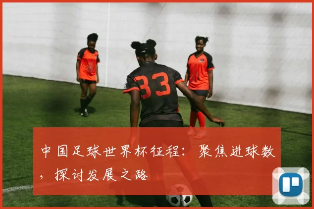 中国足球世界杯征程:聚焦进球数,探讨发展之路