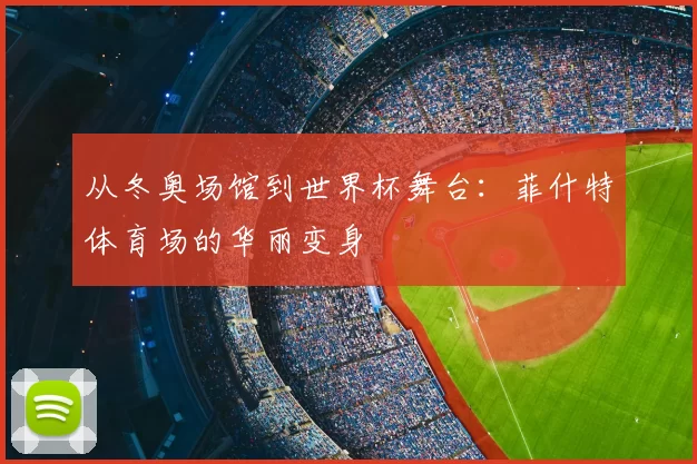 从冬奥场馆到世界杯舞台:菲什特体育场的华丽变身