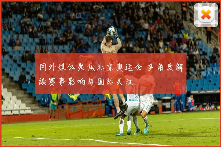 国外媒体聚焦北京奥运会 多角度解读赛事影响与国际关注