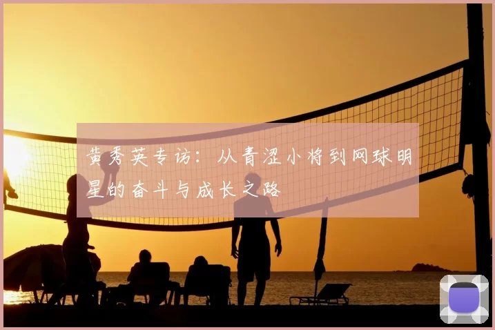 黄秀英专访:从青涩小将到网球明星的奋斗与成长之路