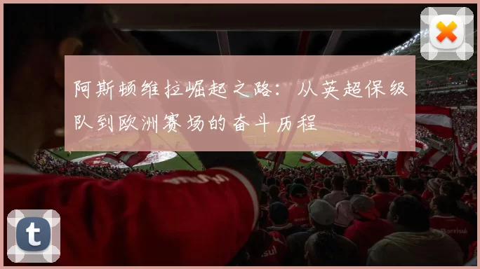 阿斯顿维拉崛起之路：从英超保级队到欧洲赛场的奋斗历程