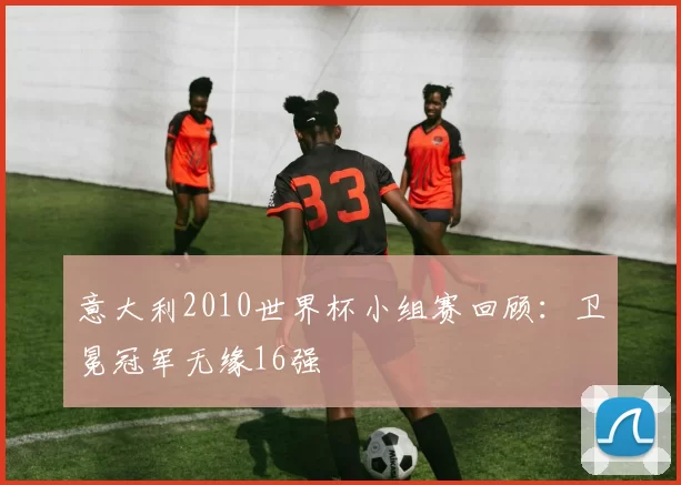 意大利2010世界杯小组赛回顾：卫冕冠军无缘16强