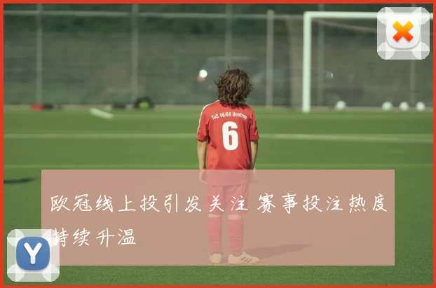 欧冠线上投引发关注 赛事投注热度持续升温