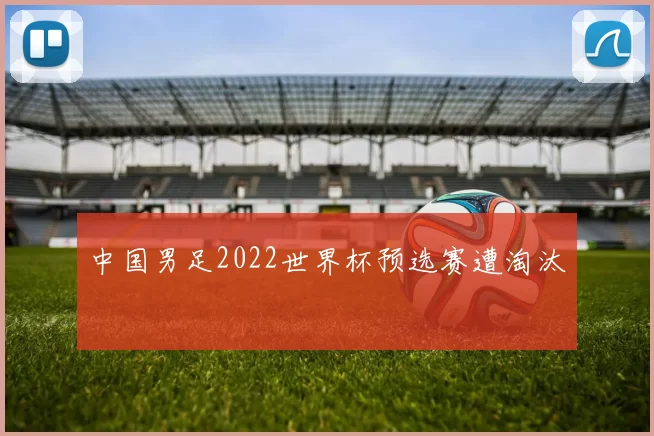 中国男足2022世界杯预选赛遭淘汰