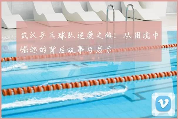 武汉乒乓球队逆袭之路：从困境中崛起的背后故事与启示