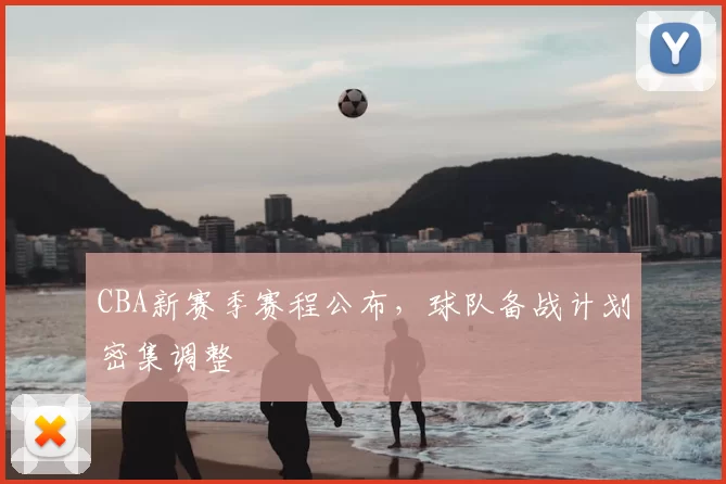 CBA新赛季赛程公布，球队备战计划密集调整