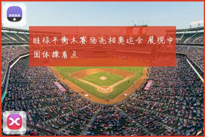 眭禄平衡木赛场亮相奥运会 展现中国体操看点