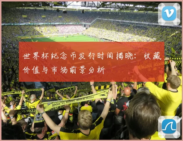 世界杯纪念币发行时间揭晓:收藏价值与市场前景分析