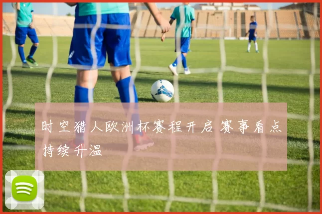 时空猎人欧洲杯赛程开启 赛事看点持续升温