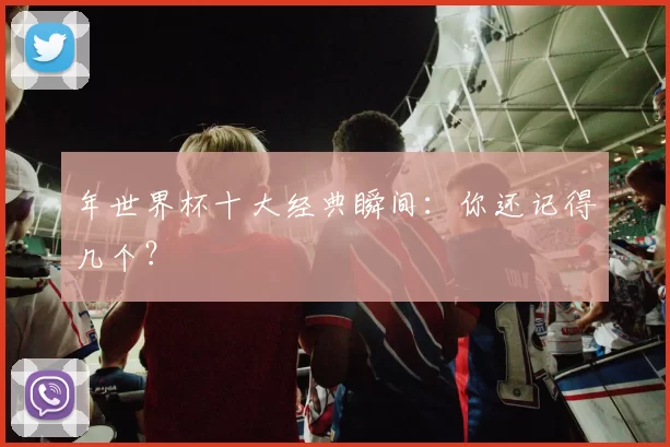年世界杯十大经典瞬间:你还记得几个?