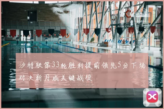 沙特联第33轮胜利提前领先5分下场对决新月成关键战役
