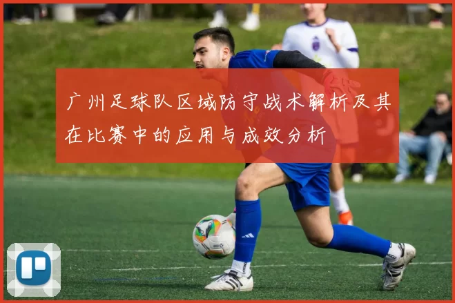 广州足球队区域防守战术解析及其在比赛中的应用与成效分析