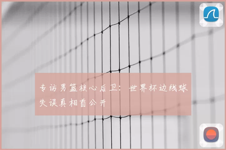 专访男篮核心后卫:世界杯边线球失误真相首公开