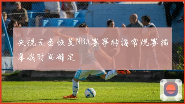 央视五套恢复NBA赛事转播常规赛揭幕战时间确定