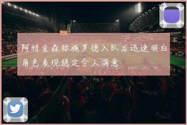 阿特金森称施罗德入队后迅速明白角色表现稳定令人满意