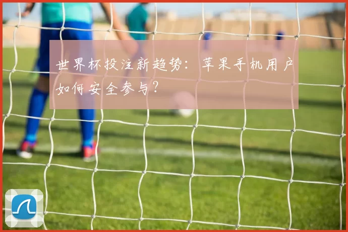 世界杯投注新趋势:苹果手机用户如何安全参与?