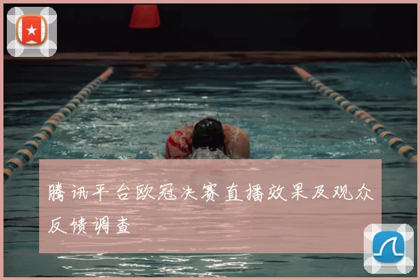 腾讯平台欧冠决赛直播效果及观众反馈调查