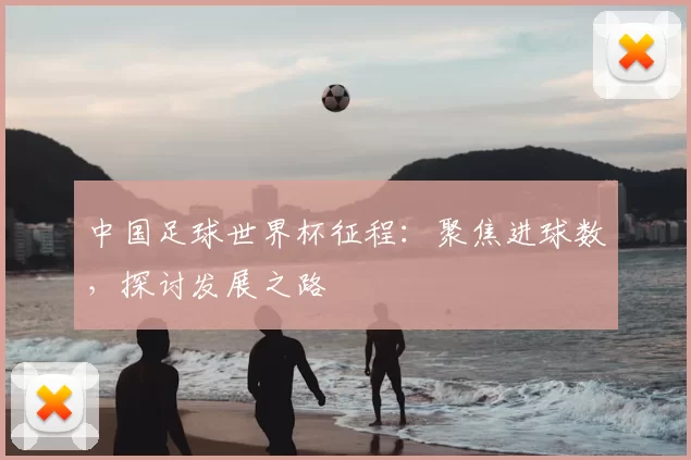 中国足球世界杯征程:聚焦进球数,探讨发展之路