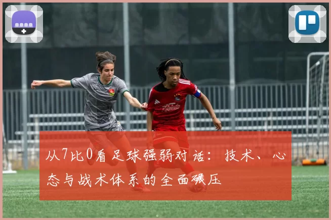 从7比0看足球强弱对话：技术、心态与战术体系的全面碾压