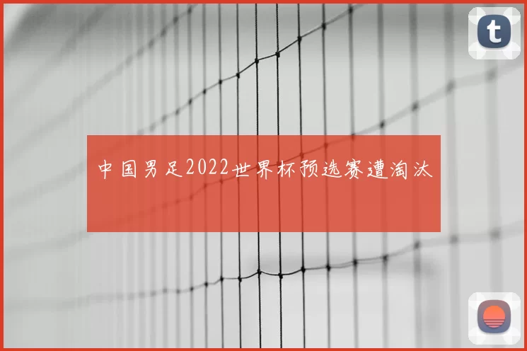 中国男足2022世界杯预选赛遭淘汰
