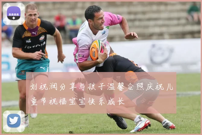 刘祝润分享与孩子温馨合照庆祝儿童节祝福宝宝快乐成长