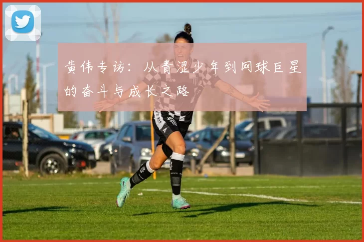 黄伟专访：从青涩少年到网球巨星的奋斗与成长之路