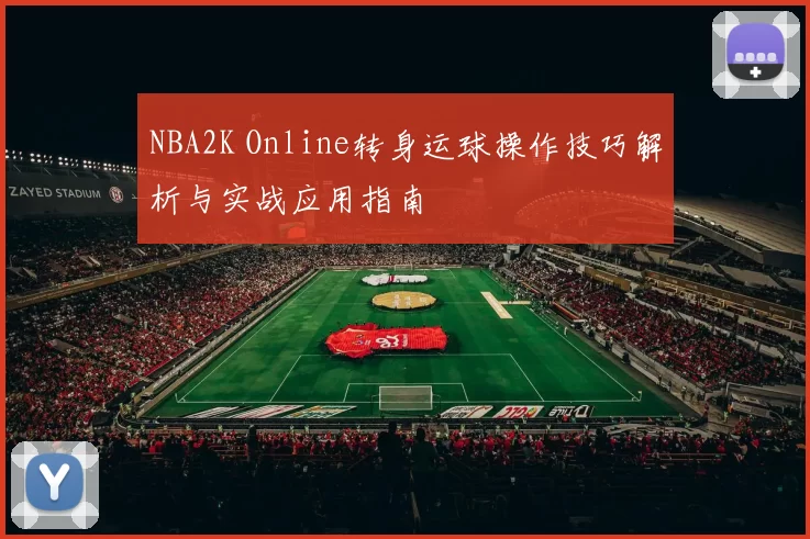 NBA2K Online转身运球操作技巧解析与实战应用指南