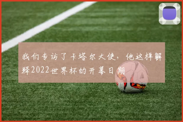 我们专访了卡塔尔大使，他这样解释2022世界杯的开幕日期