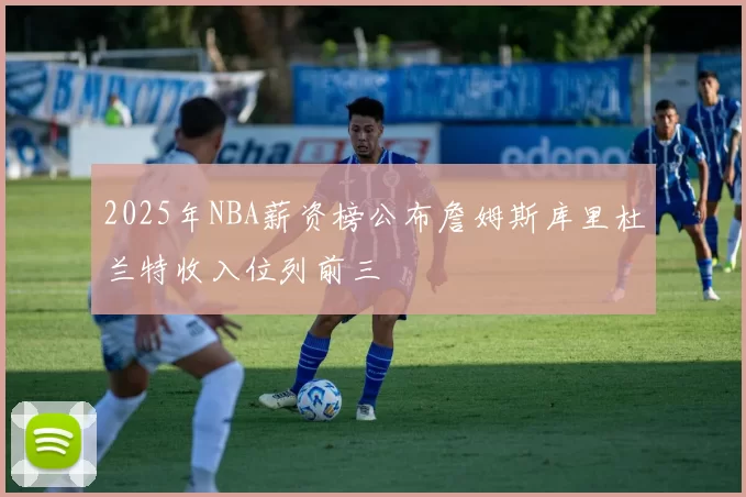 2025年NBA薪资榜公布詹姆斯库里杜兰特收入位列前三