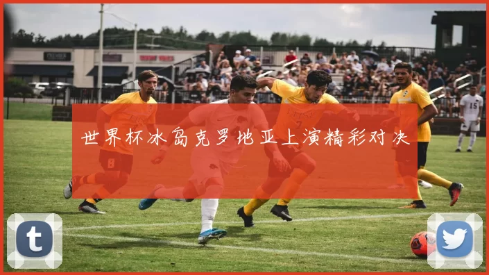 世界杯冰岛克罗地亚上演精彩对决