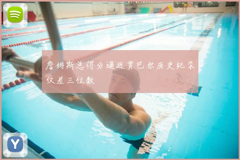 詹姆斯总得分逼近贾巴尔历史纪录仅差三位数