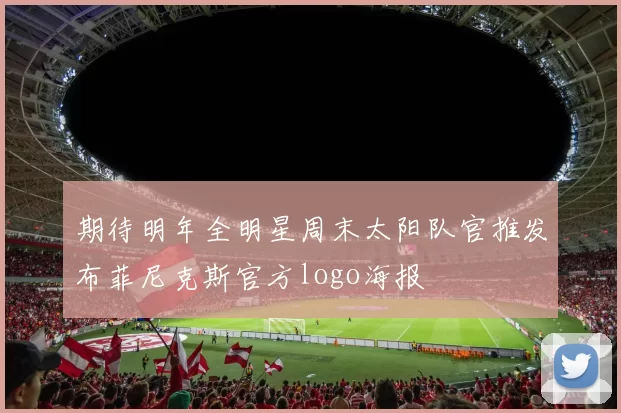 期待明年全明星周末太阳队官推发布菲尼克斯官方logo海报