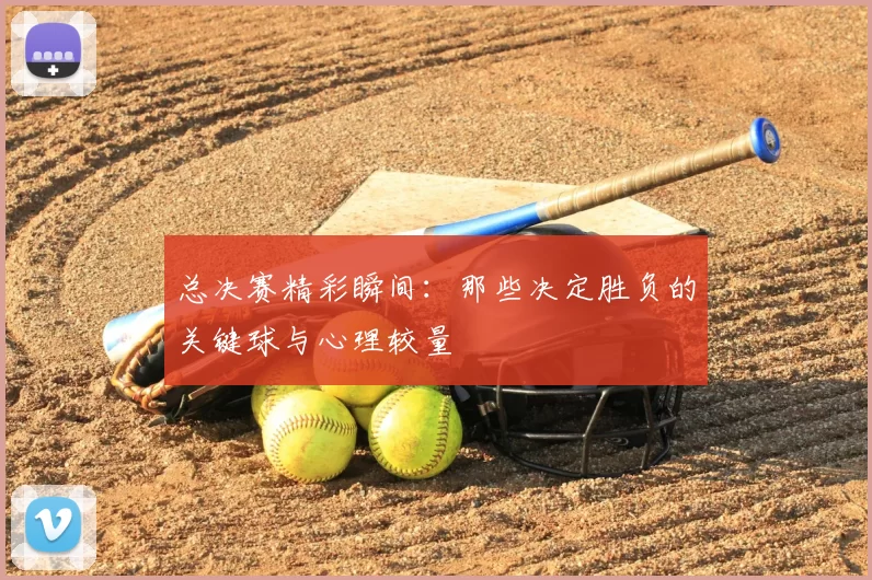 总决赛精彩瞬间:那些决定胜负的关键球与心理较量