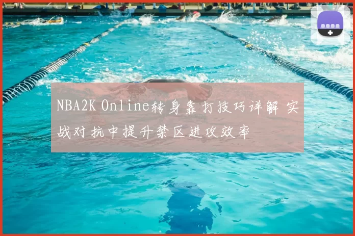 NBA2K Online转身靠打技巧详解 实战对抗中提升禁区进攻效率