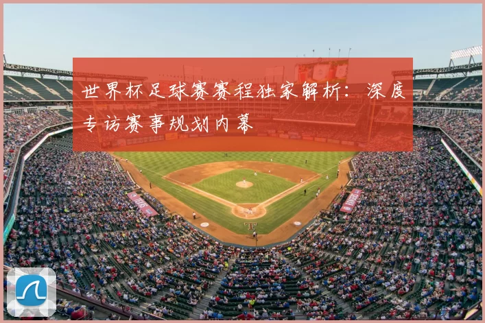 世界杯足球赛赛程独家解析:深度专访赛事规划内幕
