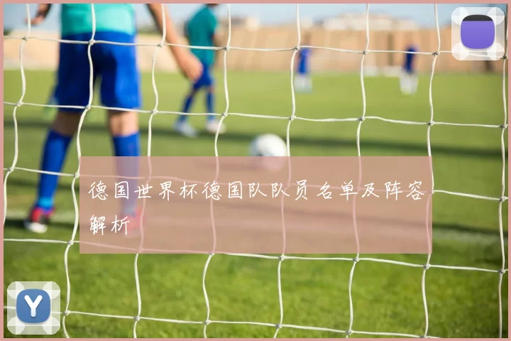 德国世界杯德国队队员名单及阵容解析