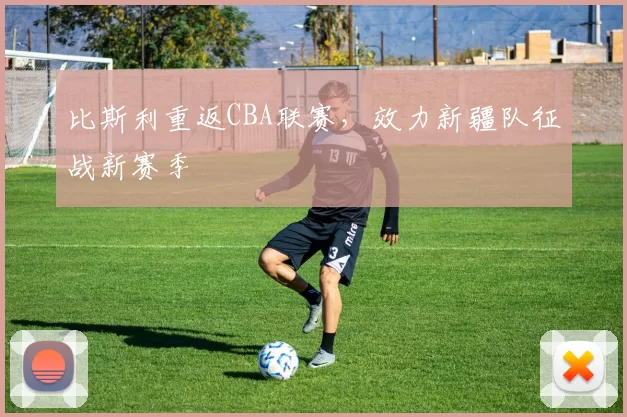 比斯利重返CBA联赛,效力新疆队征战新赛季