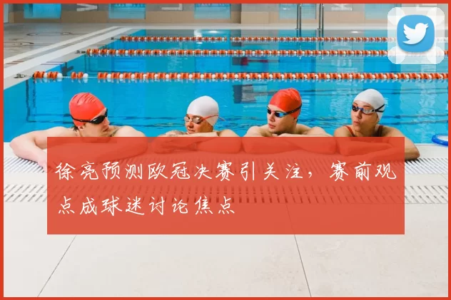 徐亮预测欧冠决赛引关注，赛前观点成球迷讨论焦点