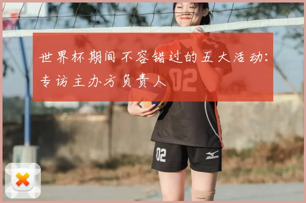 世界杯期间不容错过的五大活动:专访主办方负责人