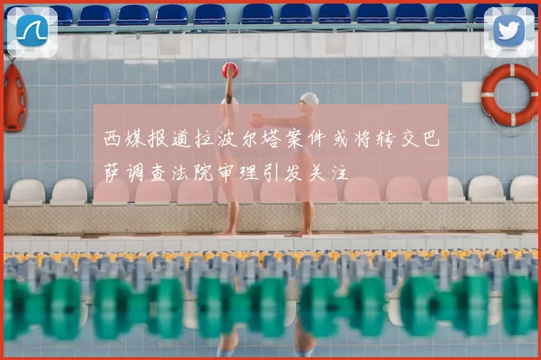 西媒报道拉波尔塔案件或将转交巴萨调查法院审理引发关注