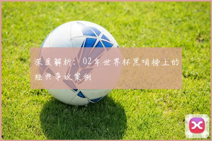 深度解析:02年世界杯黑哨榜上的经典争议案例