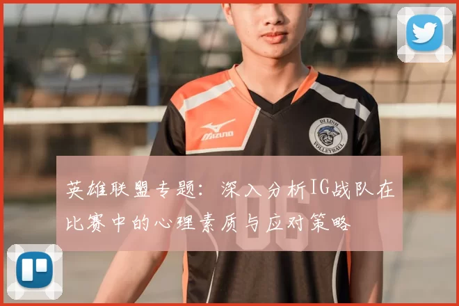 英雄联盟专题:深入分析IG战队在比赛中的心理素质与应对策略