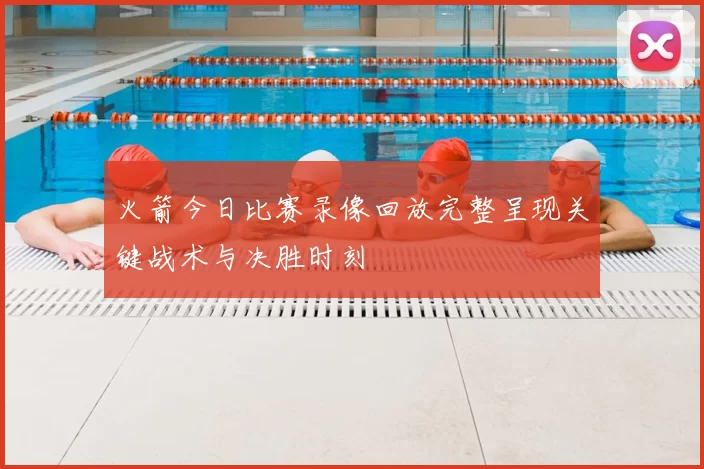 火箭今日比赛录像回放完整呈现关键战术与决胜时刻