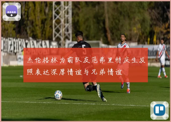 杰伦格林为前队友范弗里特庆生发照表达深厚情谊与兄弟情谊