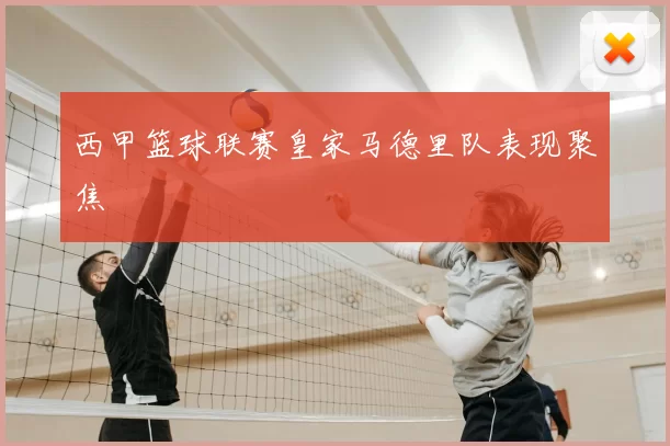 西甲篮球联赛皇家马德里队表现聚焦