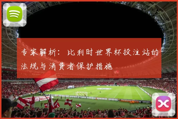 专家解析：比利时世界杯投注站的法规与消费者保护措施