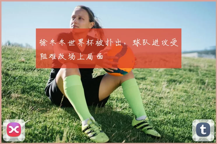 徐冬冬世界杯被扑出，球队进攻受阻难改场上局面