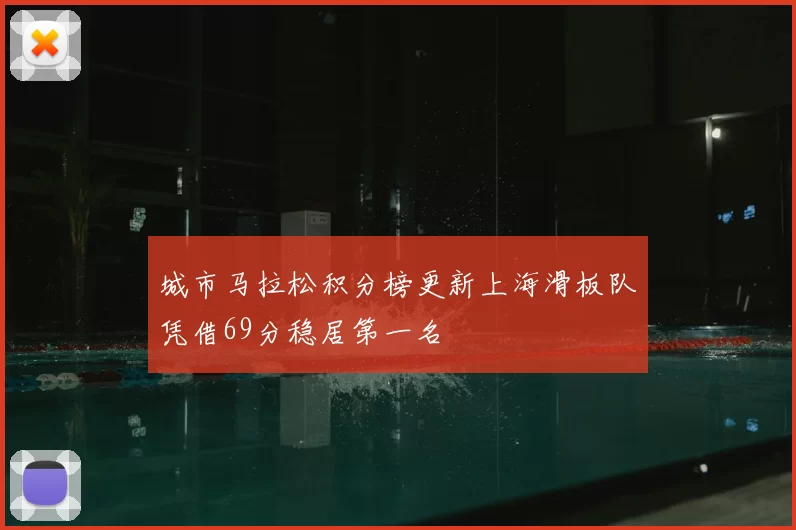 城市马拉松积分榜更新上海滑板队凭借69分稳居第一名