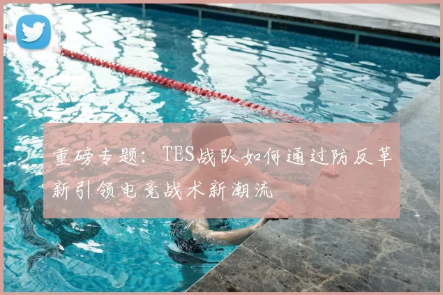 重磅专题:TES战队如何通过防反革新引领电竞战术新潮流