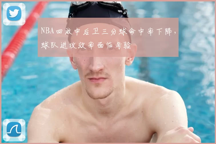 NBA回放中后卫三分球命中率下降,球队进攻效率面临考验